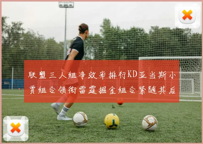联盟三人组净效率排行KD亚当斯小贾组合领衔雷霆掘金组合紧随其后