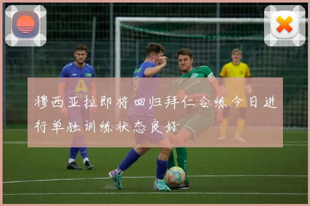 穆西亚拉即将回归拜仁合练今日进行单独训练状态良好