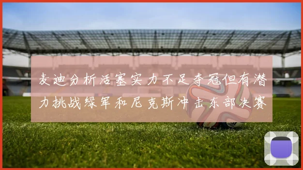 麦迪分析活塞实力不足夺冠但有潜力挑战绿军和尼克斯冲击东部决赛