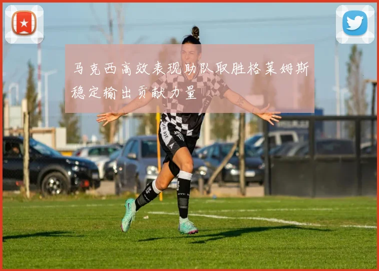 马克西高效表现助队取胜格莱姆斯稳定输出贡献力量