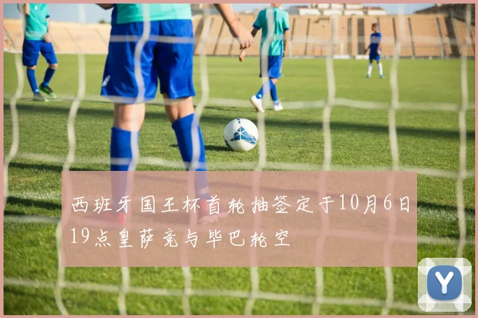 西班牙国王杯首轮抽签定于10月6日19点皇萨竞与毕巴轮空