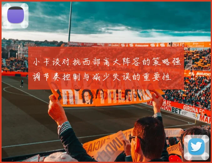 小卡谈对抗西部高大阵容的策略强调节奏控制与减少失误的重要性