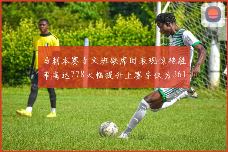 马刺本赛季文班缺席时表现惊艳胜率高达778大幅提升上赛季仅为361
