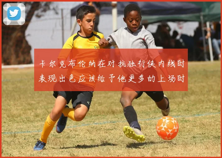 卡尔克布伦纳在对抗独行侠内线时表现出色应该给予他更多的上场时间