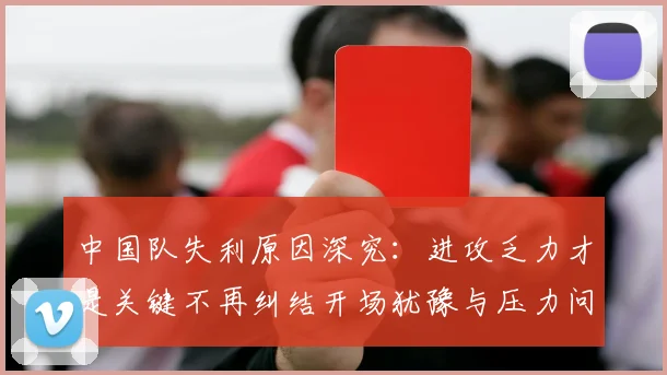 中国队失利原因深究：进攻乏力才是关键不再纠结开场犹豫与压力问题
