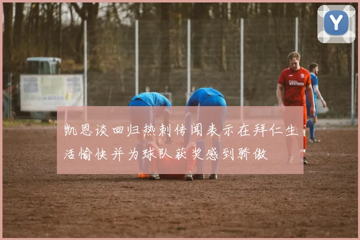凯恩谈回归热刺传闻表示在拜仁生活愉快并为球队获奖感到骄傲