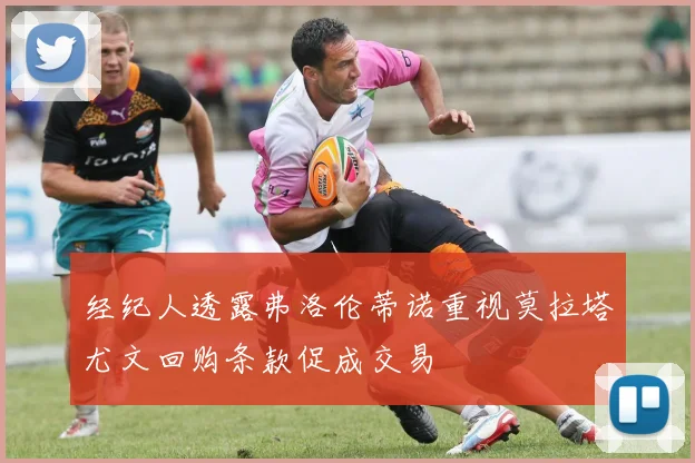 经纪人透露弗洛伦蒂诺重视莫拉塔尤文回购条款促成交易