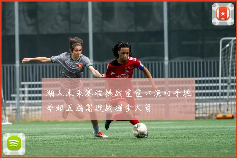 湖人未来赛程挑战重重六场对手胜率超五成需迎战掘金火箭