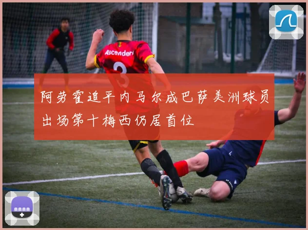 阿劳霍追平内马尔成巴萨美洲球员出场第十梅西仍居首位
