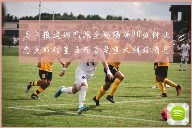 马卡报道姆巴佩全场踢满90分钟状态良好对皇马而言是重大利好消息