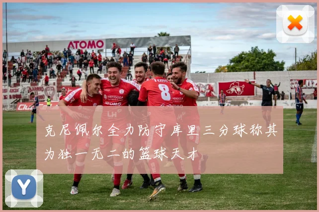 克尼佩尔全力防守库里三分球称其为独一无二的篮球天才