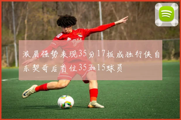 浓眉强势表现35分17板成独行侠自东契奇后首位35加15球员