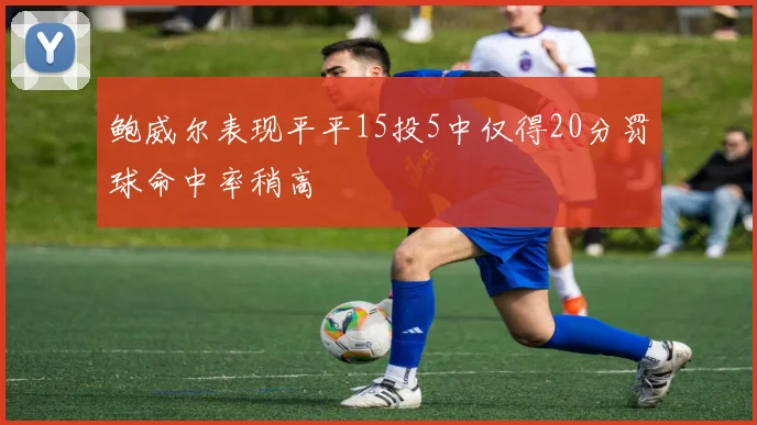鲍威尔表现平平15投5中仅得20分罚球命中率稍高
