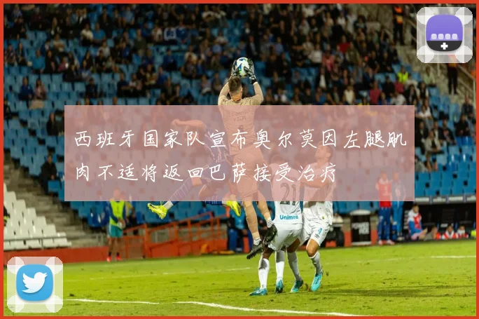 西班牙国家队宣布奥尔莫因左腿肌肉不适将返回巴萨接受治疗
