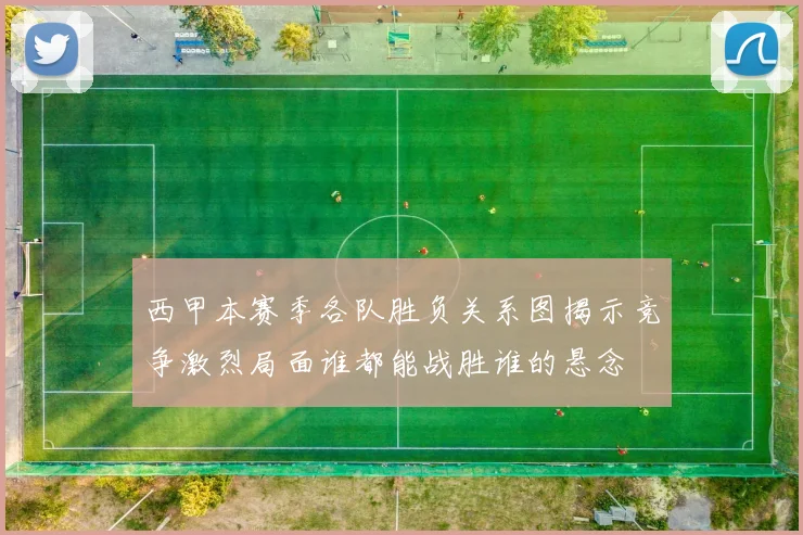 西甲本赛季各队胜负关系图揭示竞争激烈局面谁都能战胜谁的悬念