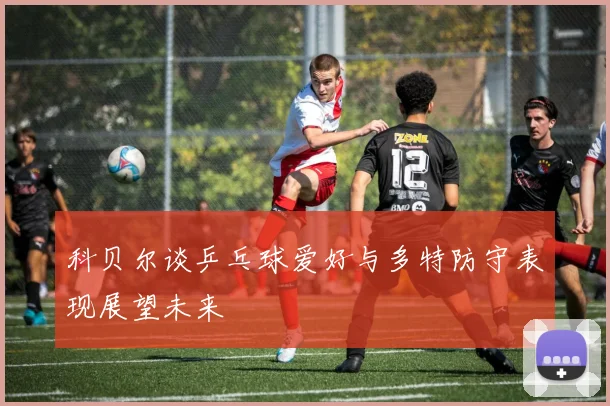 科贝尔谈乒乓球爱好与多特防守表现展望未来