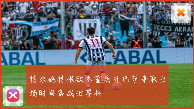 特尔施特根欲冬窗离开巴萨争取出场时间备战世界杯