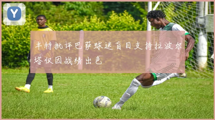 丰特批评巴萨球迷盲目支持拉波尔塔仅因战绩出色