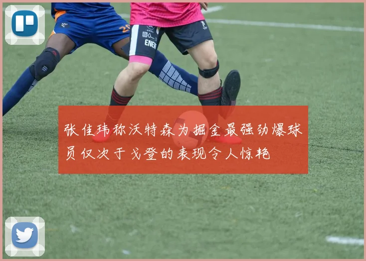 张佳玮称沃特森为掘金最强劲爆球员仅次于戈登的表现令人惊艳