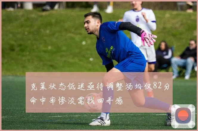 克莱状态低迷亟待调整场均仅82分命中率惨淡需找回手感