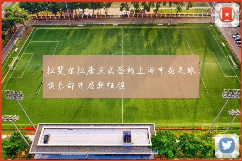 拉斐尔拉唐正式签约上海申花足球俱乐部开启新征程