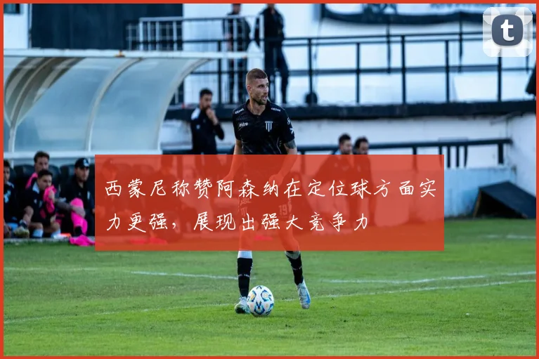西蒙尼称赞阿森纳在定位球方面实力更强，展现出强大竞争力
