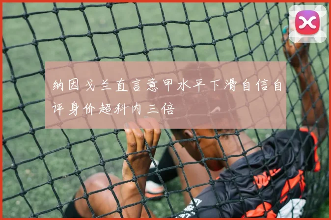 纳因戈兰直言意甲水平下滑自信自评身价超科内三倍