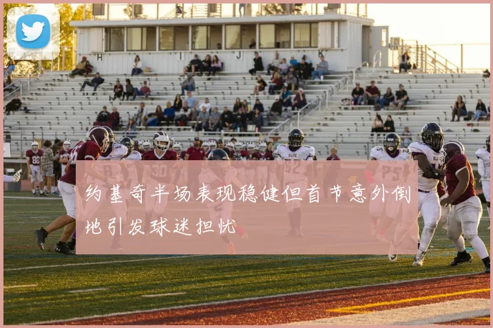 约基奇半场表现稳健但首节意外倒地引发球迷担忧