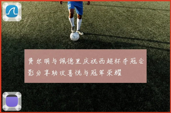 费尔明与佩德里庆祝西超杯夺冠合影分享助攻喜悦与冠军荣耀