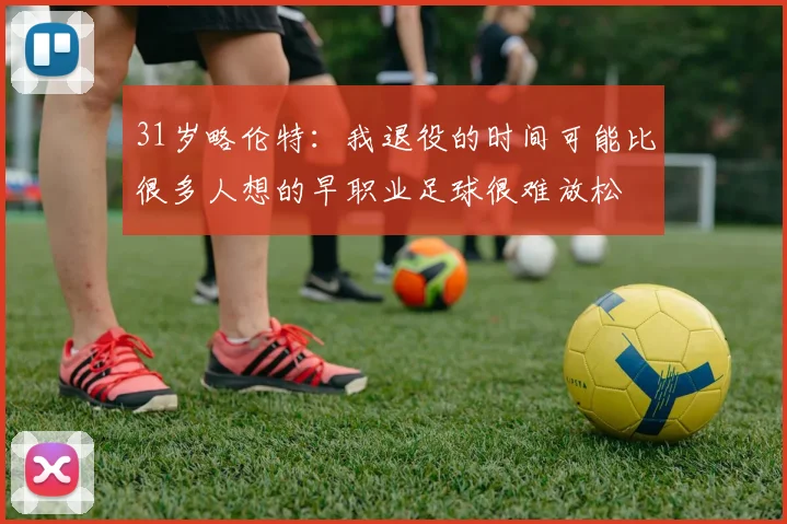 31岁略伦特：我退役的时间可能比很多人想的早职业足球很难放松