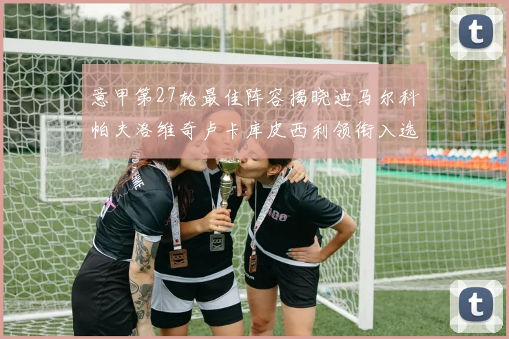 意甲第27轮最佳阵容揭晓迪马尔科帕夫洛维奇卢卡库皮西利领衔入选