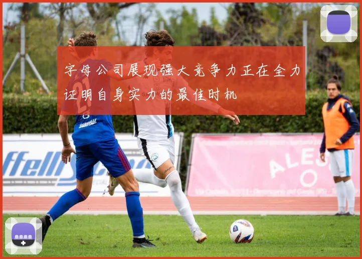 字母公司展现强大竞争力正在全力证明自身实力的最佳时机