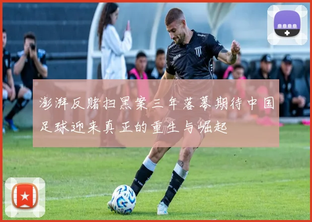 澎湃反赌扫黑案三年落幕期待中国足球迎来真正的重生与崛起
