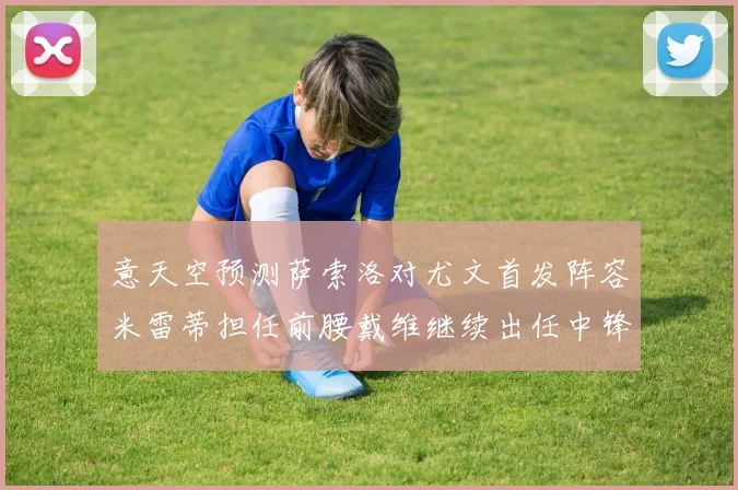 意天空预测萨索洛对尤文首发阵容米雷蒂担任前腰戴维继续出任中锋