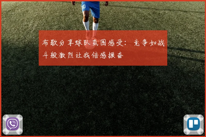 布歇分享球队氛围感受：竞争如战斗般激烈让我倍感振奋