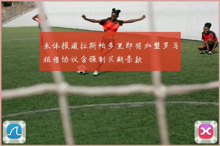 米体报道拉斯帕多里即将加盟罗马租借协议含强制买断条款