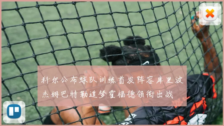 科尔公布球队训练首发阵容库里波杰姆巴特勒追梦霍福德领衔出战