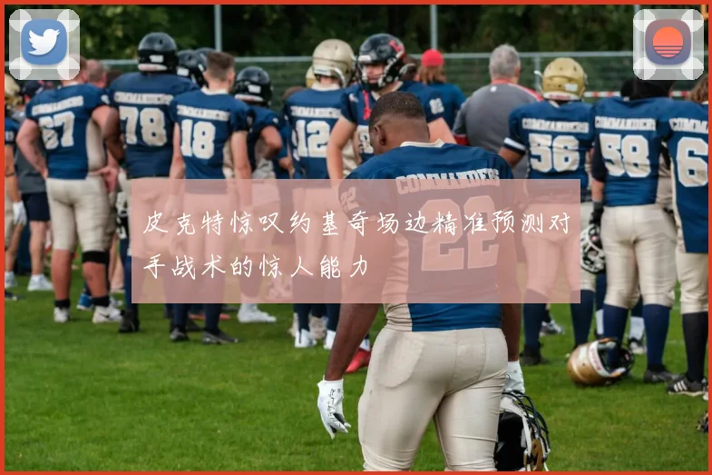 皮克特惊叹约基奇场边精准预测对手战术的惊人能力