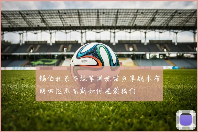锡伯杜亲临绿军训练馆分享战术布朗回忆尼克斯如何逆袭我们
