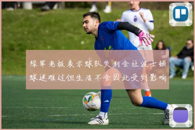 绿军老板表示球队失利会让波士顿球迷难过但生活不会因此受到影响