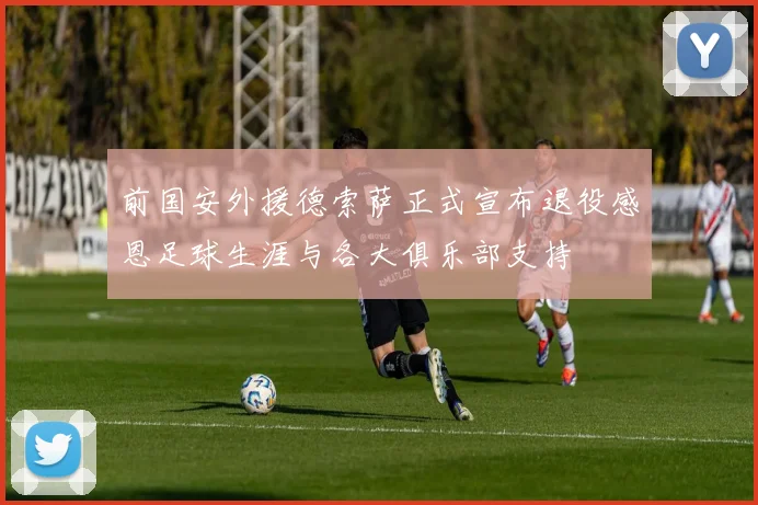 前国安外援德索萨正式宣布退役感恩足球生涯与各大俱乐部支持