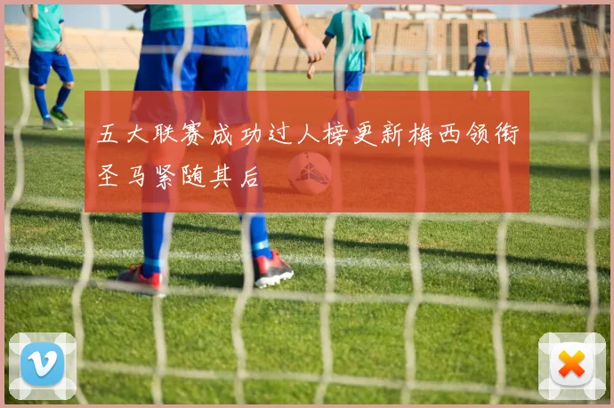 五大联赛成功过人榜更新梅西领衔圣马紧随其后