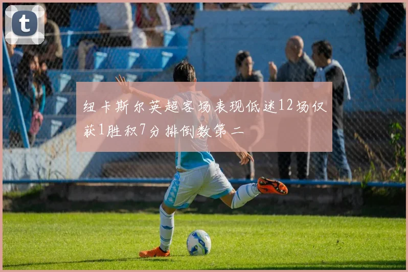 纽卡斯尔英超客场表现低迷12场仅获1胜积7分排倒数第二