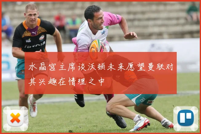 水晶宫主席谈沃顿未来愿望曼联对其兴趣在情理之中