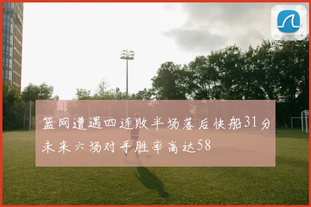 篮网遭遇四连败半场落后快船31分未来六场对手胜率高达58