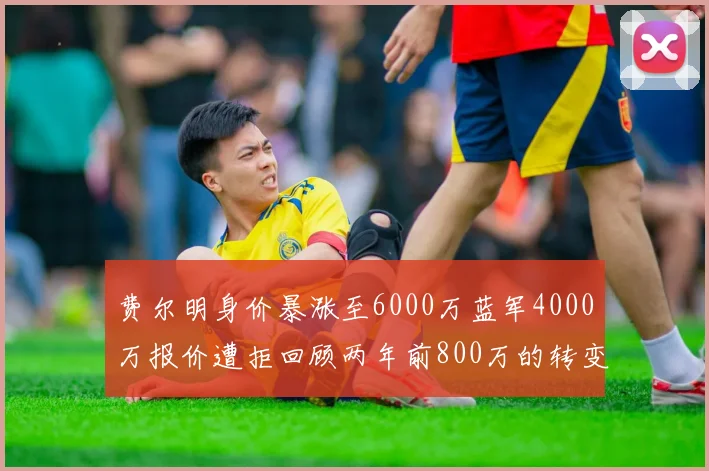 费尔明身价暴涨至6000万蓝军4000万报价遭拒回顾两年前800万的转变