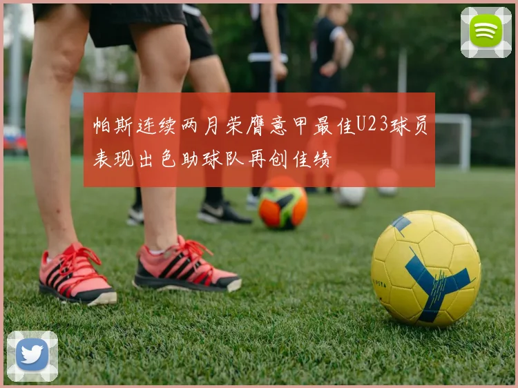 帕斯连续两月荣膺意甲最佳U23球员表现出色助球队再创佳绩