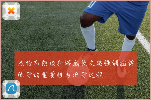 杰伦布朗谈科塔成长之路强调挡拆练习的重要性与学习过程