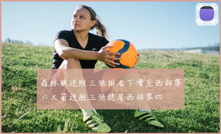 森林狼连败三场排名下滑至西部第六火箭连胜三场稳居西部第四
