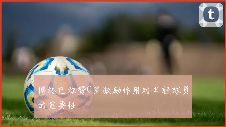 博格巴称赞C罗激励作用对年轻球员的重要性